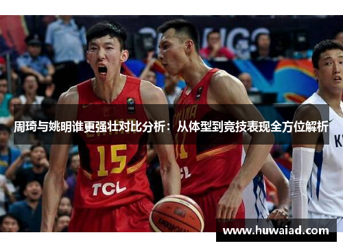 周琦与姚明谁更强壮对比分析：从体型到竞技表现全方位解析