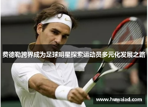 费德勒跨界成为足球明星探索运动员多元化发展之路