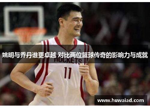 姚明与乔丹谁更卓越 对比两位篮球传奇的影响力与成就