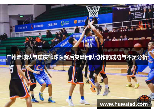 广州篮球队与重庆篮球队赛后复盘团队协作的成功与不足分析