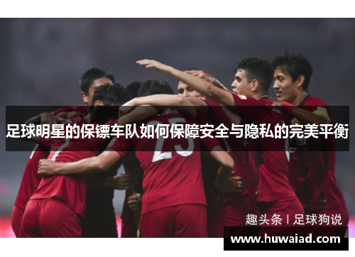 足球明星的保镖车队如何保障安全与隐私的完美平衡