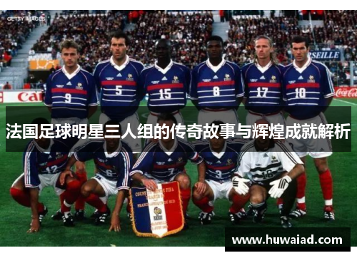 法国足球明星三人组的传奇故事与辉煌成就解析